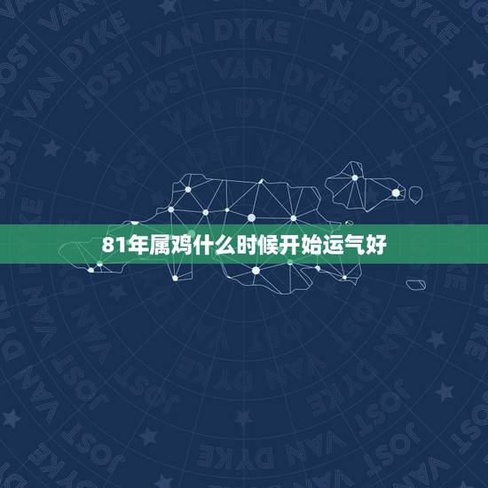 81年属鸡什么时候开始运气好，属鸡81年农历七生今年农历几月运气会开始