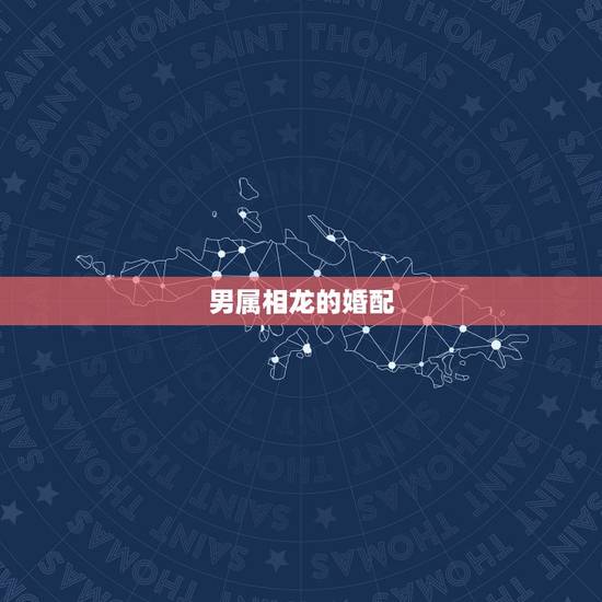 男属相龙的婚配，属相婚配：男属龙和女属龙相配吗