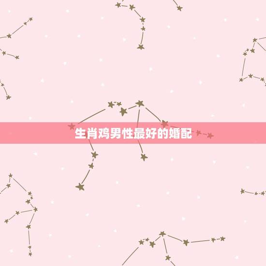 生肖鸡男性最好的婚配，属鸡的最佳婚配是