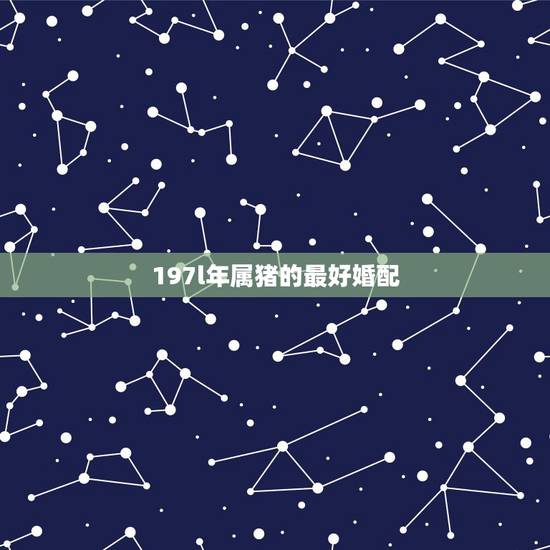 197l年属猪的最好婚配，属猪和什么属相最配 十二生肖之属猪的婚配表