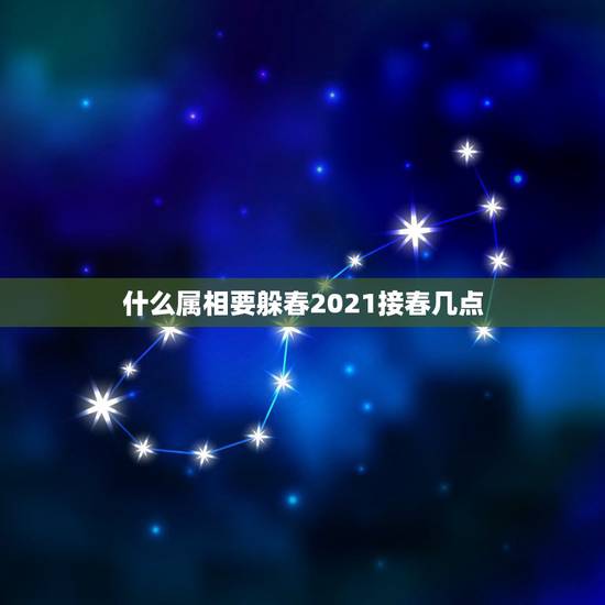 什么属相要躲春2021接春几点,什么生肖需要躲春 什么属相要躲春2021接春几点,什么生肖需要躲春
