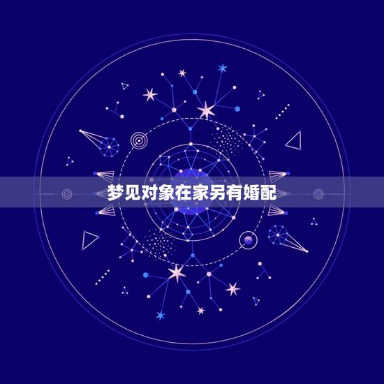 梦见对象在家另有婚配,梦见对象来我家,表现很不好,在梦里,我很生气,因 梦见对象在家另有婚配,梦见对象来我家,表现很不好,在梦里,我很生气,因