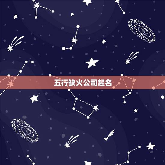 五行缺火公司起名,五行缺火怎么起名? 五行缺火公司起名,五行缺火怎么起名?