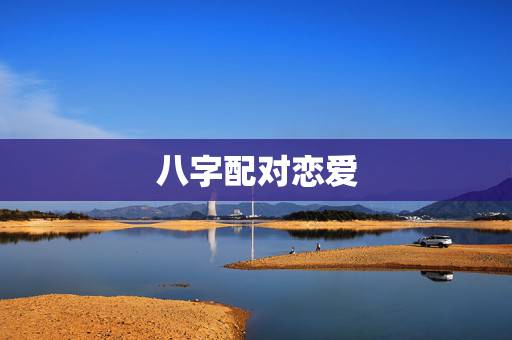 八字配对恋爱,八字爱情配对 八字配对恋爱,八字爱情配对