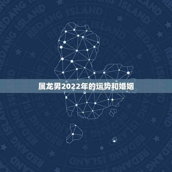 属龙男2022年的运势和婚姻，属蛇女2022的运势和婚姻