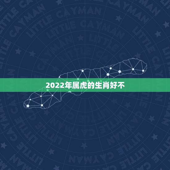 2022年属虎的生肖好不,虎女2022年本命年好不好 2022年属虎的生肖好不,虎女2022年本命年好不好