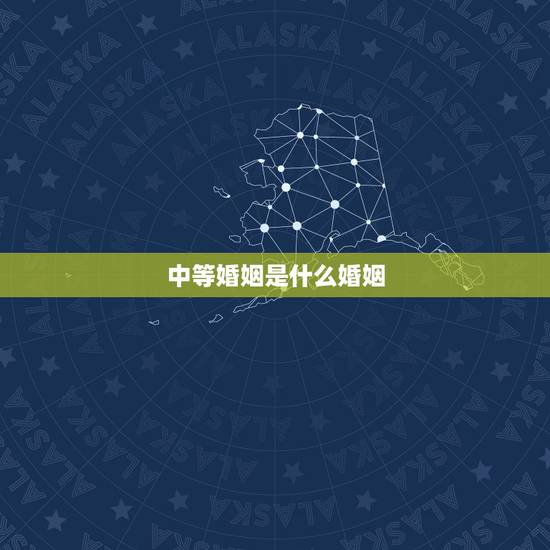 中等婚姻是什么婚姻，什么叫中等婚配，上等婚配