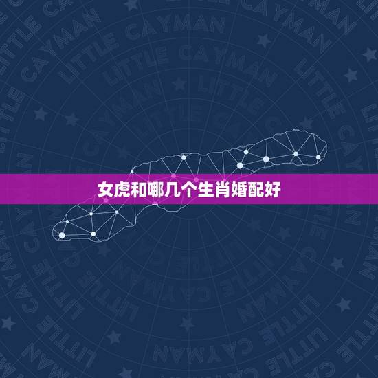 女虎和哪几个生肖婚配好,86年属虎女孩和什么属相最配 女虎和哪几个生肖婚配好,86年属虎女孩和什么属相最配