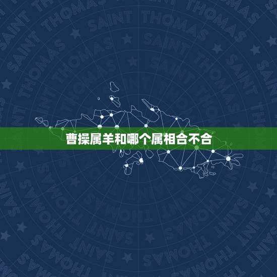 曹操属羊和哪个属相合不合,属羊的和什么属相相冲? 曹操属羊和哪个属相合不合,属羊的和什么属相相冲?
