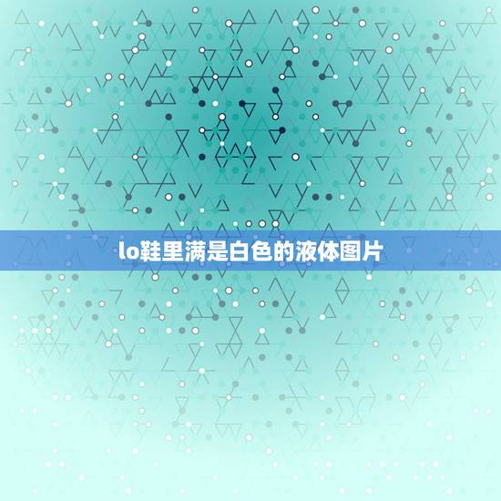 lo鞋里满是白色的液体图片,鞋子会冒出白色的东西是什么 lo鞋里满是白色的液体图片,鞋子会冒出白色的东西是什么