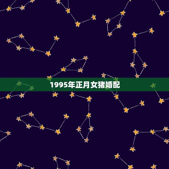 1995年正月女猪婚配,95年属猪最佳婚配属相 1995年正月女猪婚配,95年属猪最佳婚配属相