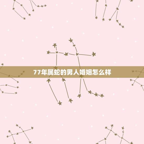 77年属蛇的男人婚姻怎么样,属蛇男二婚幸福吗 77年属蛇的男人婚姻怎么样,属蛇男二婚幸福吗