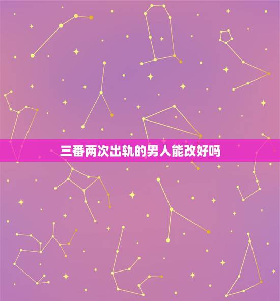 三番两次出轨的男人能改好吗,多次出轨的男人还能变好吗 三番两次出轨的男人能改好吗,多次出轨的男人还能变好吗