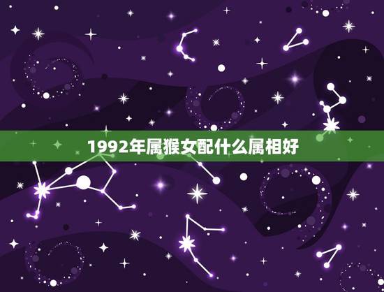 1992年属猴女配什么属相好,1992年属猴是什么命 1992年属猴女配什么属相好,1992年属猴是什么命
