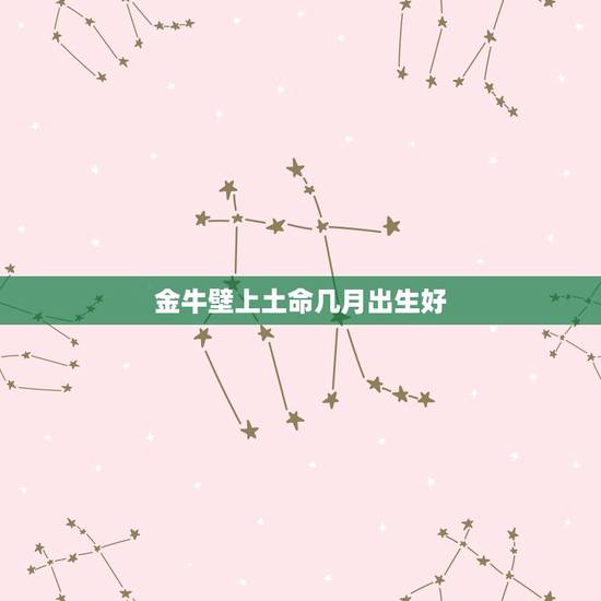 金牛壁上土命几月出生好，土命里几月出生最好