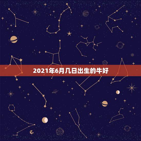 2021年6月几日出生的牛好，2021牛好还是2022虎好