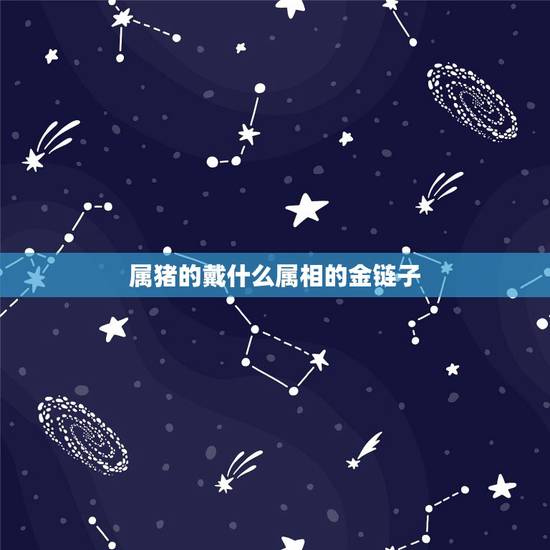 属猪的戴什么属相的金链子,属猪的人佩戴什么款式黄金吊坠好 属猪的戴什么属相的金链子,属猪的人佩戴什么款式黄金吊坠好