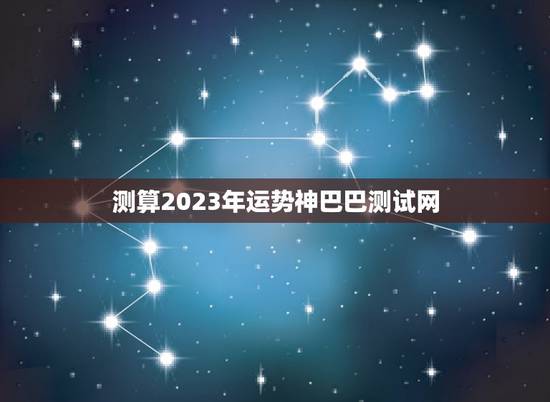测算2023年运势神巴巴测试网，2023年运程测试