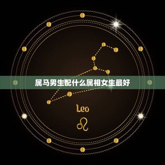 属马男生配什么属相女生最好,属马男和什么属相最配 属马男生配什么属相女生最好,属马男和什么属相最配