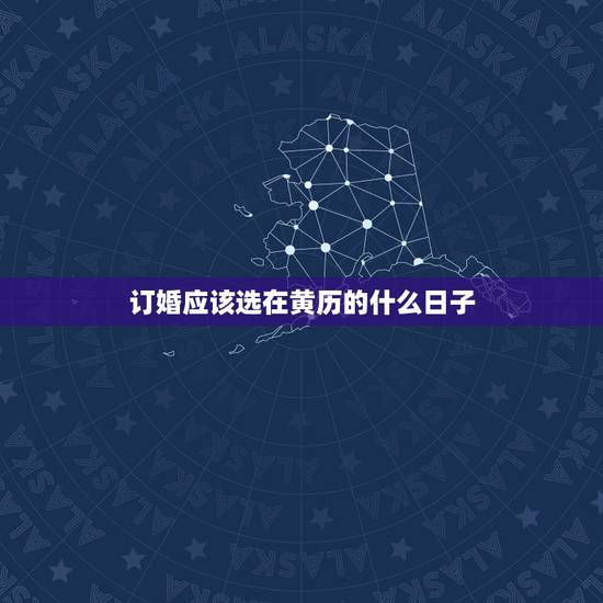 订婚应该选在黄历的什么日子,订婚怎么选日子 订婚应该选在黄历的什么日子,订婚怎么选日子