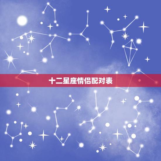 十二星座情侣配对表,12星座最佳恋人配对 十二星座情侣配对表,12星座最佳恋人配对