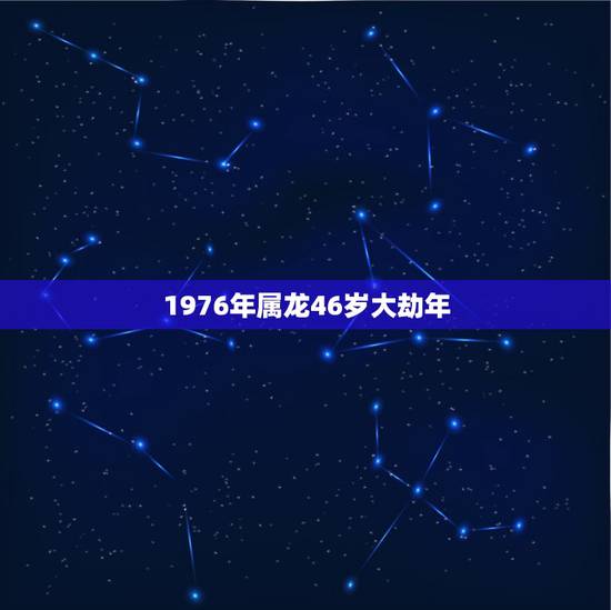 1976年属龙46岁大劫年,1976年属龙寿命还能活几年? 1976年属龙46岁大劫年,1976年属龙寿命还能活几年?