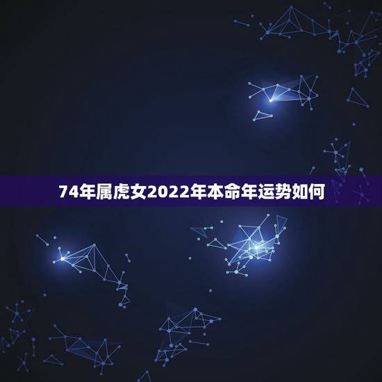 74年属虎女2022年本命年运势如何，属虎2022年运势怎么样？