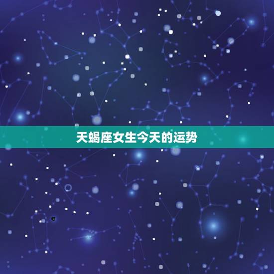 天蝎座女生今天的运势,天蝎座女生今天运势如何 天蝎座女生今天的运势,天蝎座女生今天运势如何