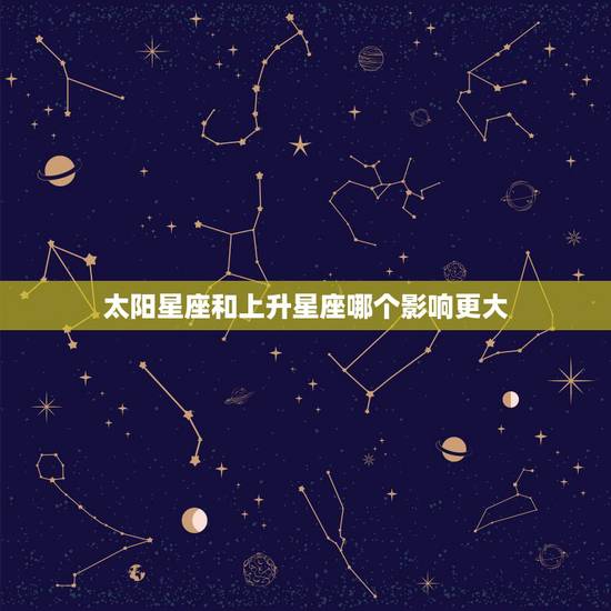 太阳星座和上升星座哪个影响更大，上升星座和太阳星座哪个影响更大？求