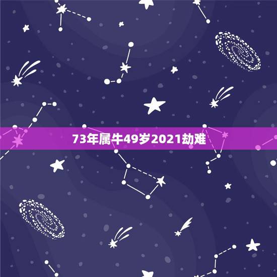 73年属牛49岁2021劫难,73年属牛男2021年运势及运程每月运程 73年属牛49岁2021劫难,73年属牛男2021年运势及运程每月运程