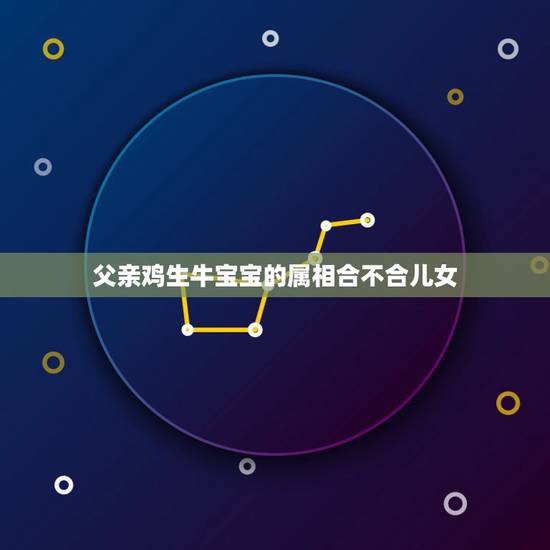 父亲鸡生牛宝宝的属相合不合儿女，父子俩生肖相冲怎么办