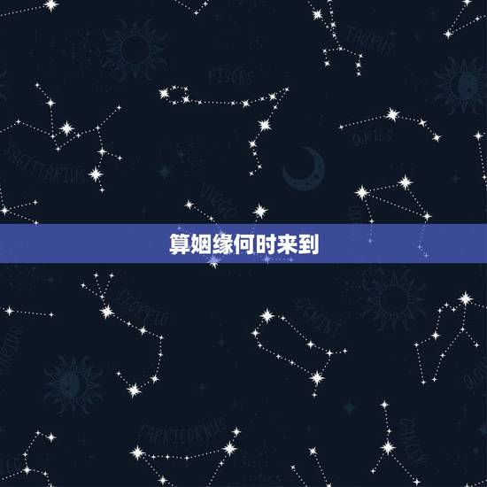 算姻缘何时来到,请先生算一下姻缘何时来? 算姻缘何时来到,请先生算一下姻缘何时来?