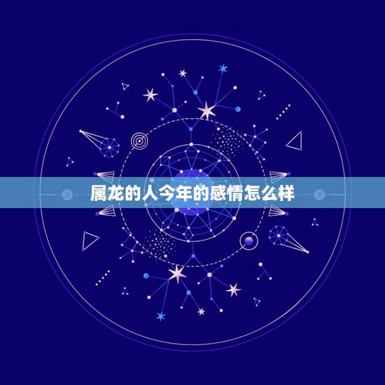 属龙的人今年的感情怎么样,1988年属龙的人婚姻怎么样 属龙的人今年的感情怎么样,1988年属龙的人婚姻怎么样