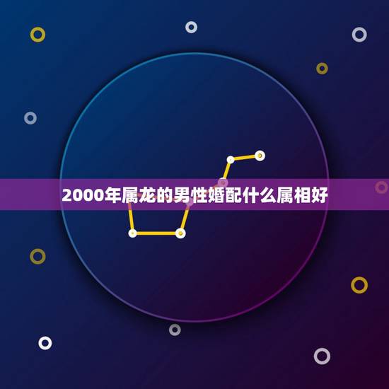 2000年属龙的男性婚配什么属相好,属龙的和什么属相最配 属龙人的婚配 2000年属龙的男性婚配什么属相好,属龙的和什么属相最配 属龙人的婚配