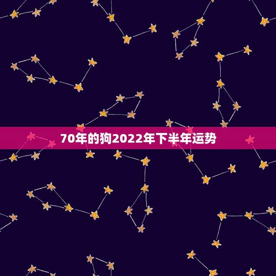70年的狗2022年下半年运势,70年属狗的明年运势怎么样 70年的狗2022年下半年运势,70年属狗的明年运势怎么样
