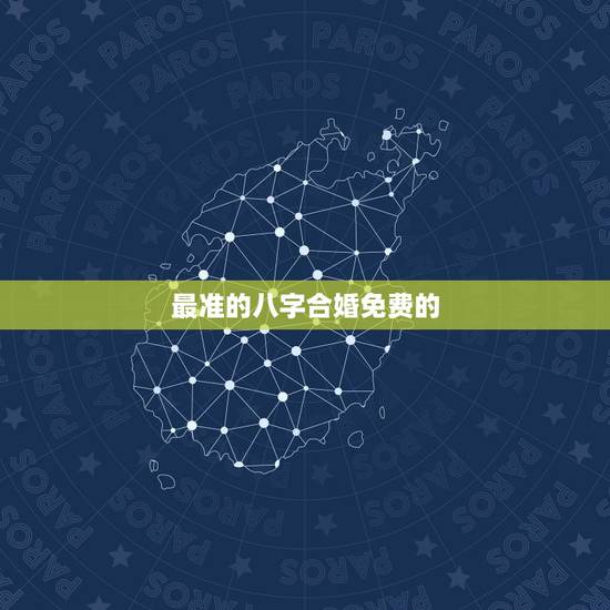 最准的八字合婚免费的,免费合婚生辰八字婚姻 最准的八字合婚免费的,免费合婚生辰八字婚姻