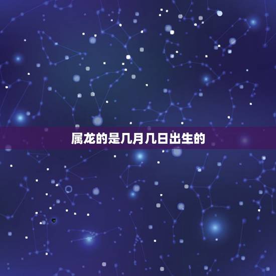 属龙的是几月几日出生的，属龙几月出生是真龙
