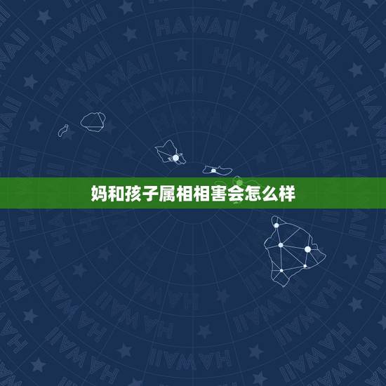 妈和孩子属相相害会怎么样,孩子和母亲的属相相冲会怎么样? 妈和孩子属相相害会怎么样,孩子和母亲的属相相冲会怎么样?