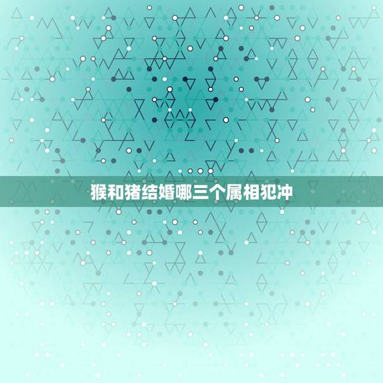 猴和猪结婚哪三个属相犯冲，猪和猴结婚是不是相克，相冲