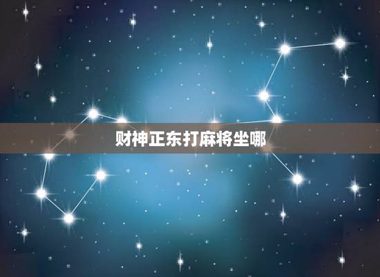 财神正东打麻将坐哪，今日财神位正东，那我应该是坐正东利财还是坐哪，对于