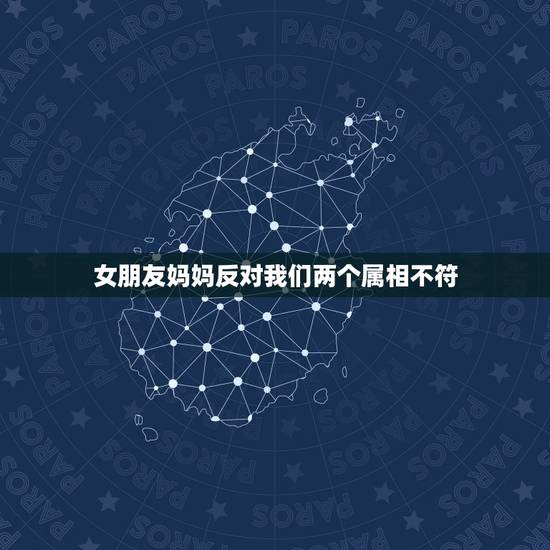 女朋友妈妈反对我们两个属相不符，女友母亲反对我们两在一起，因为我们属相
