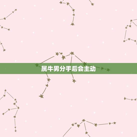 属牛男分手后会主动 吗，分手后怎么复合