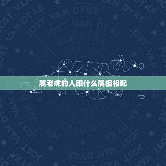 属老虎的人跟什么属相相配,属虎的人配什么属相更好 属老虎的人跟什么属相相配,属虎的人配什么属相更好