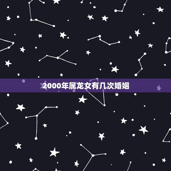 2000年属龙女有几次婚姻,2000属龙女人的婚姻与命运 2000年属龙女有几次婚姻,2000属龙女人的婚姻与命运