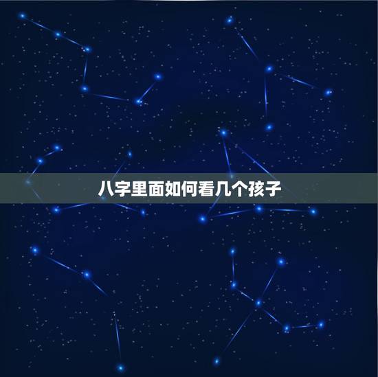 八字里面如何看几个孩子，八字中怎么看子女 怎么知道子女是几个等