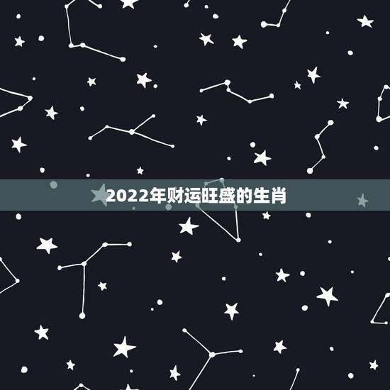 2022年财运旺盛的生肖 最有横财命的3大生肖