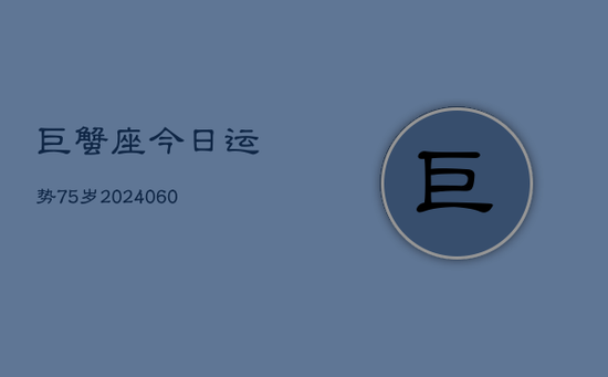 巨蟹座今日运势75岁(20240605) 巨蟹座今日运势75岁(20240605)