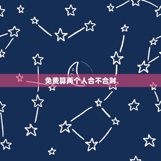 免费算两个人合不合财,算下我们两个人是否合财 免费算两个人合不合财,算下我们两个人是否合财