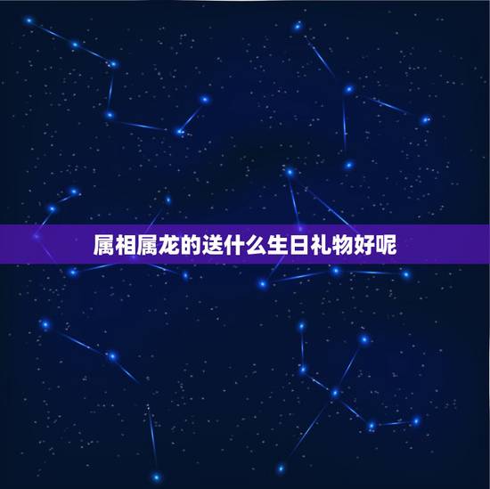 属相属龙的送什么生日礼物好呢,送什么生日礼物给属龙的人 属相属龙的送什么生日礼物好呢,送什么生日礼物给属龙的人