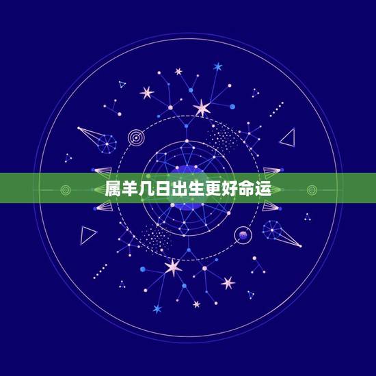 属羊几日出生更好命运,1991年属羊几月出生好 属羊几日出生更好命运,1991年属羊几月出生好